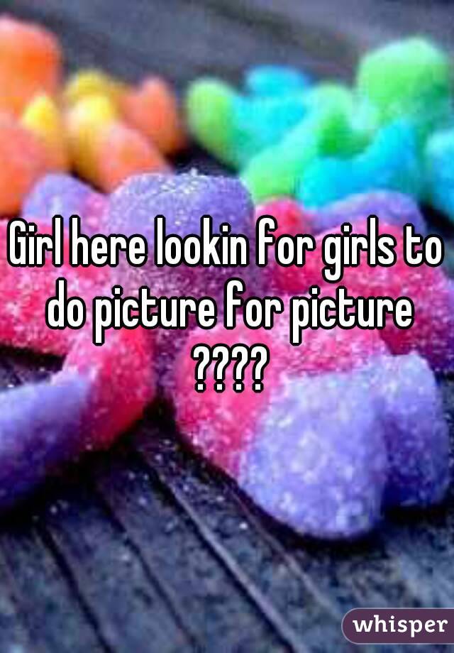Girl here lookin for girls to do picture for picture ????