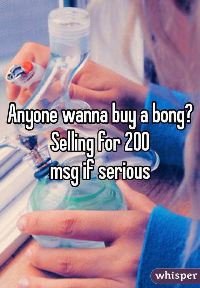 Anyone wanna buy a bong? Selling for 200
msg if serious