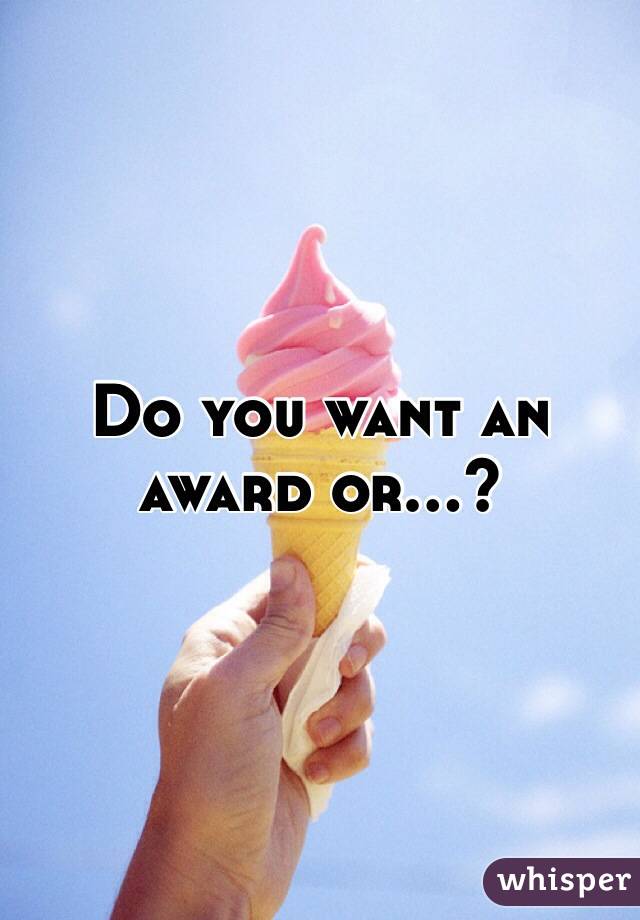 Do you want an award or...?