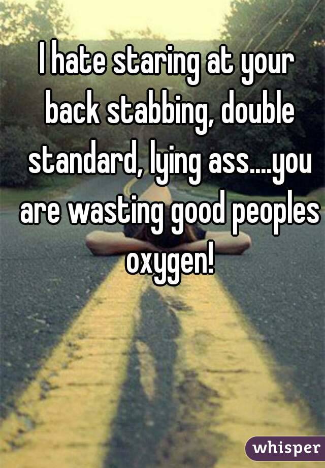 I hate staring at your back stabbing, double standard, lying ass....you are wasting good peoples oxygen!