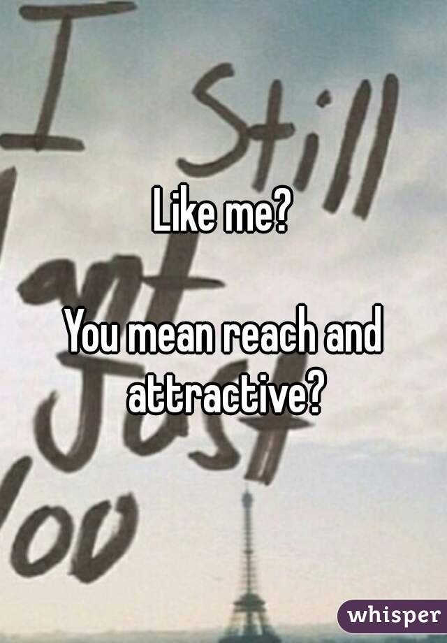 Like me?

You mean reach and attractive?