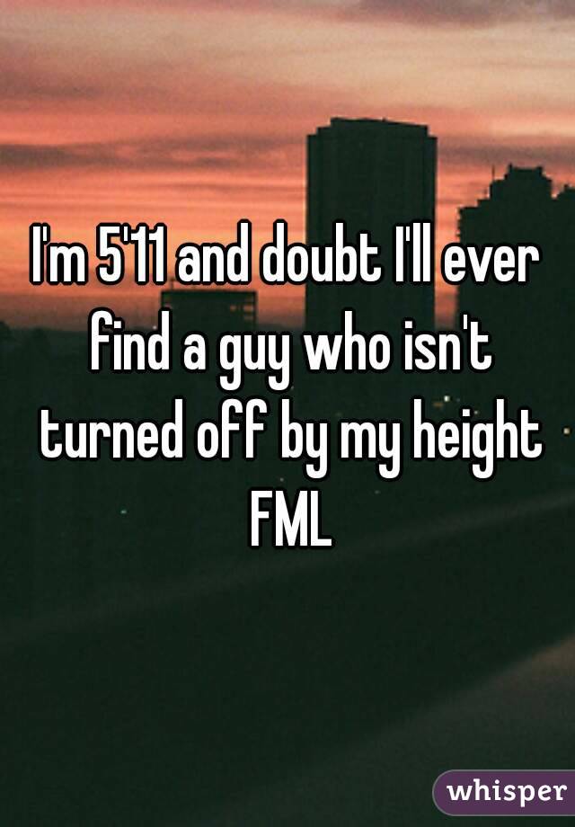I'm 5'11 and doubt I'll ever find a guy who isn't turned off by my height FML
