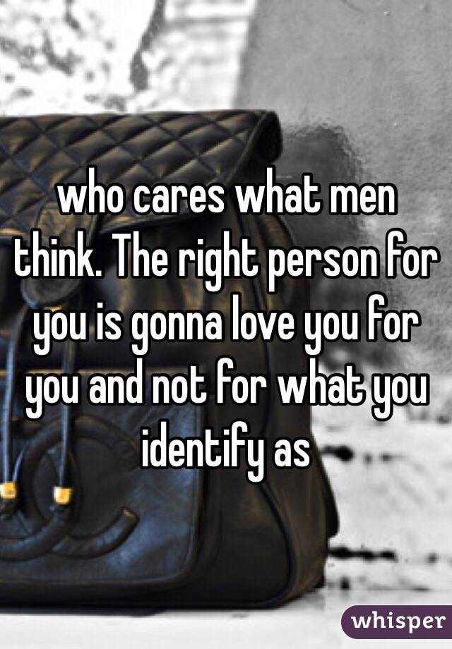 who cares what men think. The right person for you is gonna love you for you and not for what you identify as