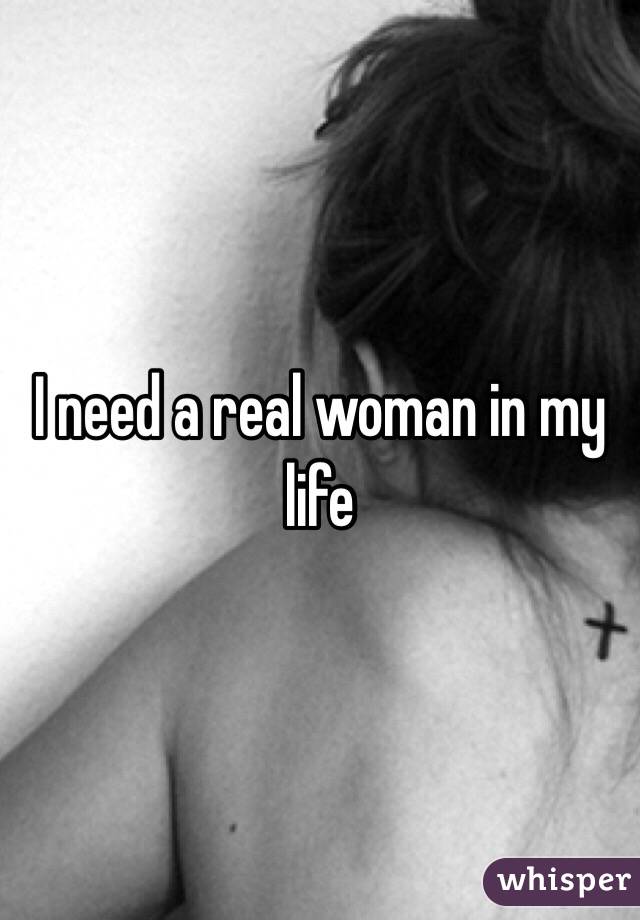 I need a real woman in my life