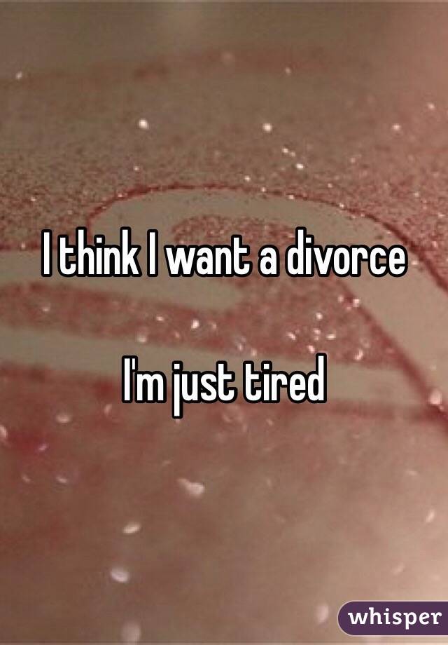 I think I want a divorce

I'm just tired