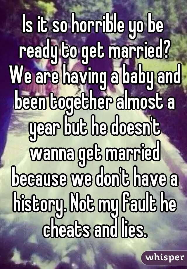 Is it so horrible yo be ready to get married? We are having a baby and been together almost a year but he doesn't wanna get married because we don't have a history. Not my fault he cheats and lies.