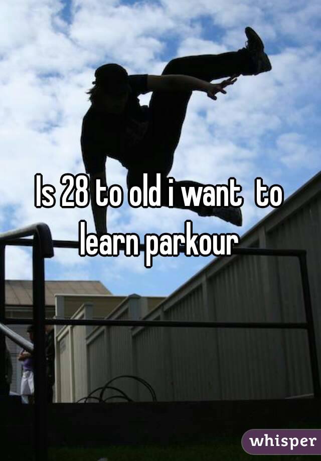 Is 28 to old i want  to learn parkour 