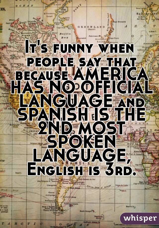 It's funny when people say that because AMERICA HAS NO OFFICIAL LANGUAGE and SPANISH IS THE 2ND MOST SPOKEN LANGUAGE, English is 3rd.