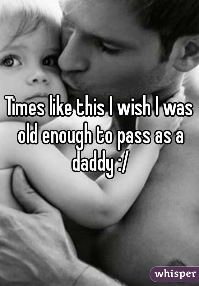 Times like this I wish I was old enough to pass as a daddy :/