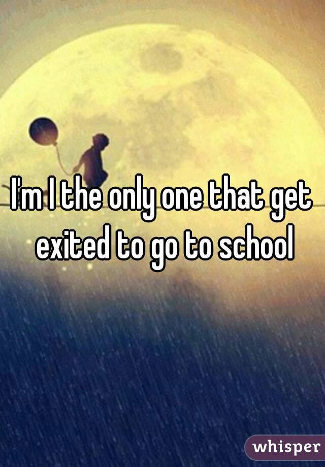 I'm I the only one that get exited to go to school