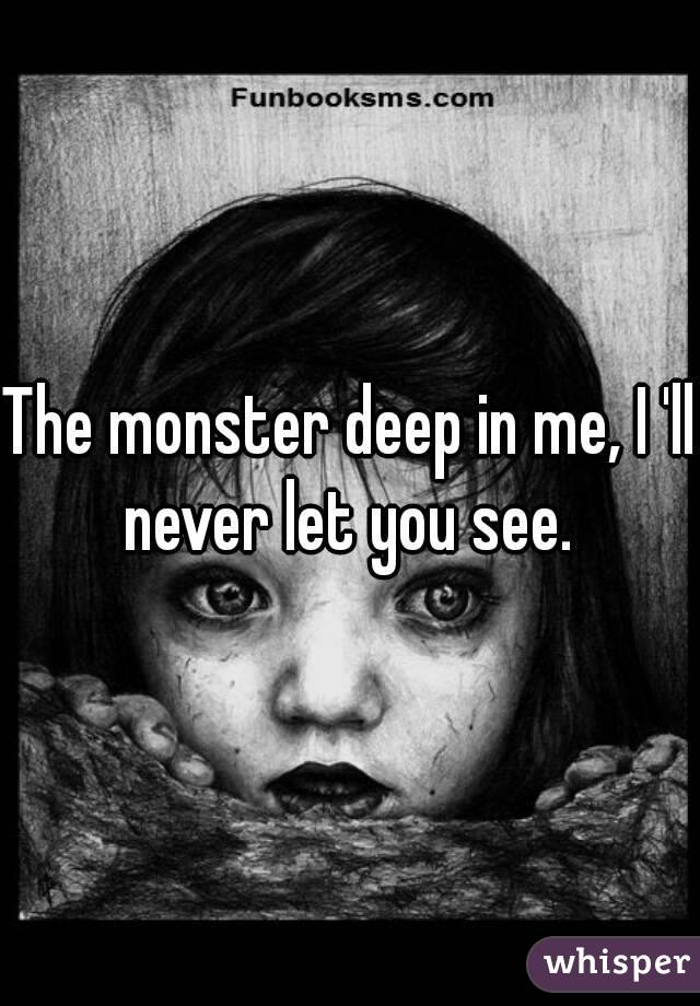 The monster deep in me, I 'll never let you see. 
