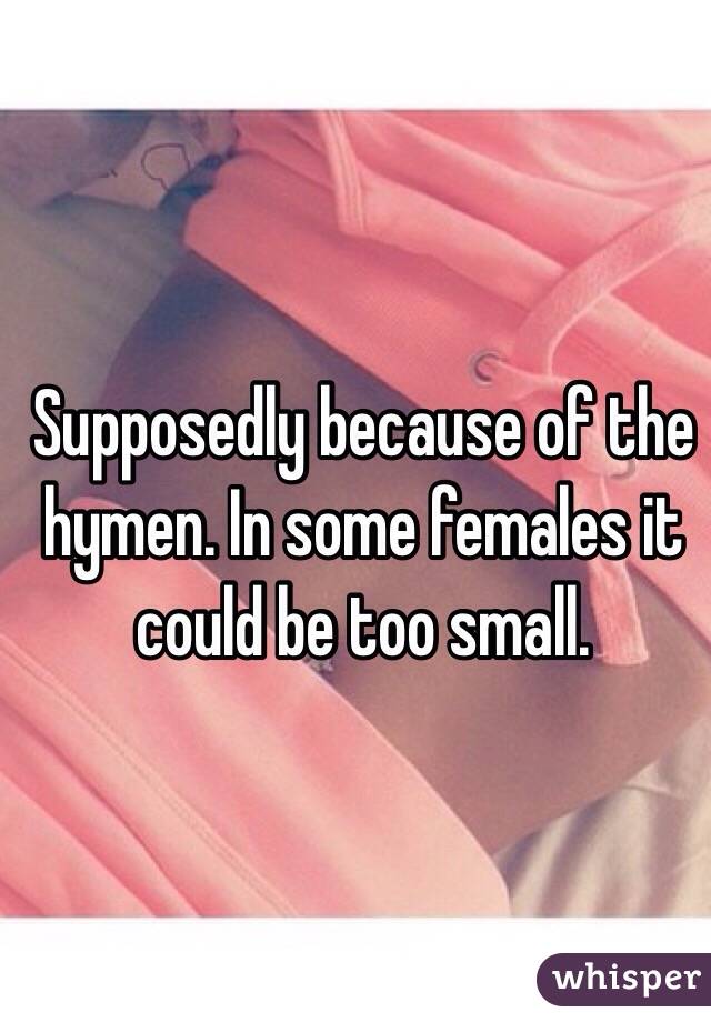 Supposedly because of the hymen. In some females it could be too small. 
