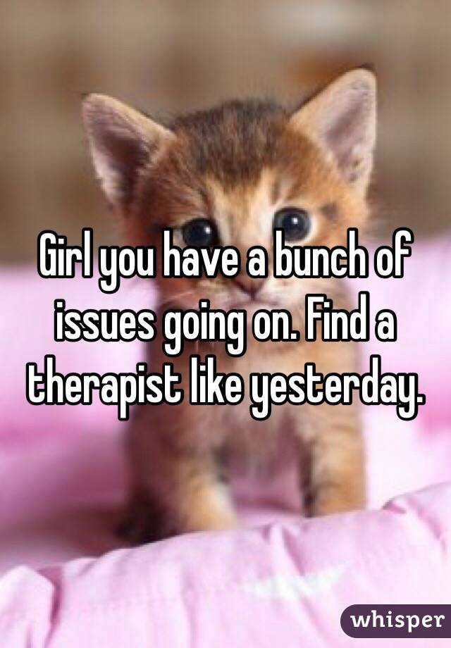 Girl you have a bunch of issues going on. Find a therapist like yesterday.