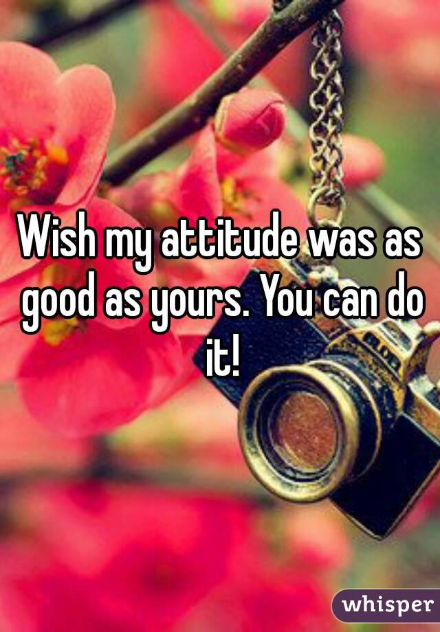 Wish my attitude was as good as yours. You can do it!