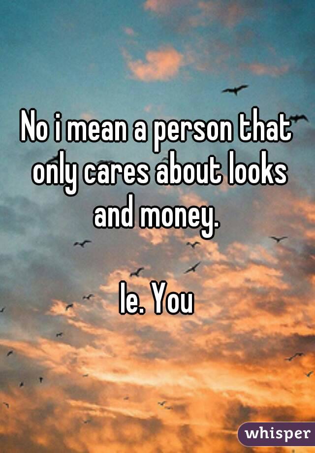 No i mean a person that only cares about looks and money. 

Ie. You