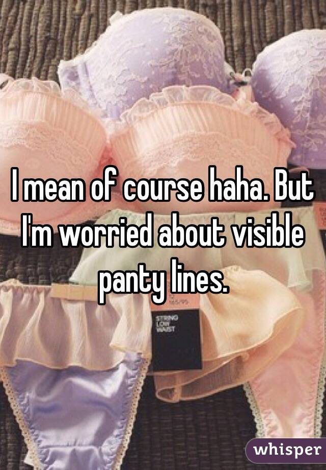 I mean of course haha. But I'm worried about visible panty lines. 