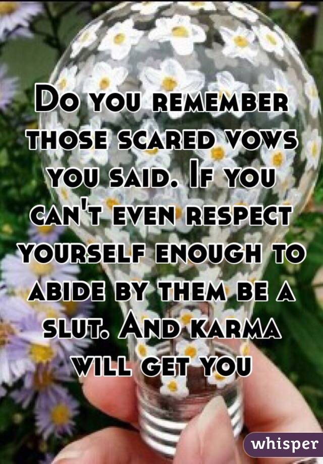 Do you remember those scared vows you said. If you can't even respect yourself enough to abide by them be a slut. And karma will get you