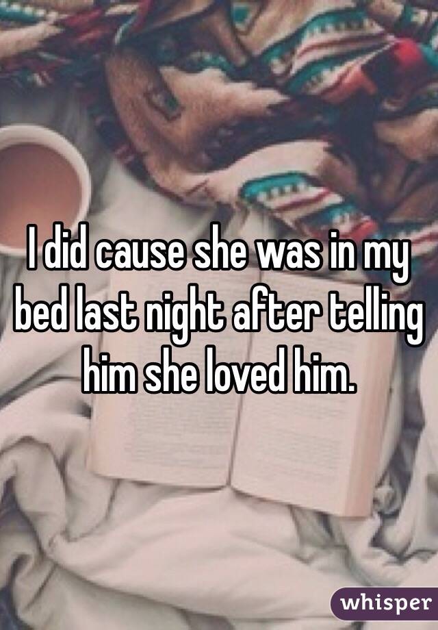 I did cause she was in my bed last night after telling him she loved him. 