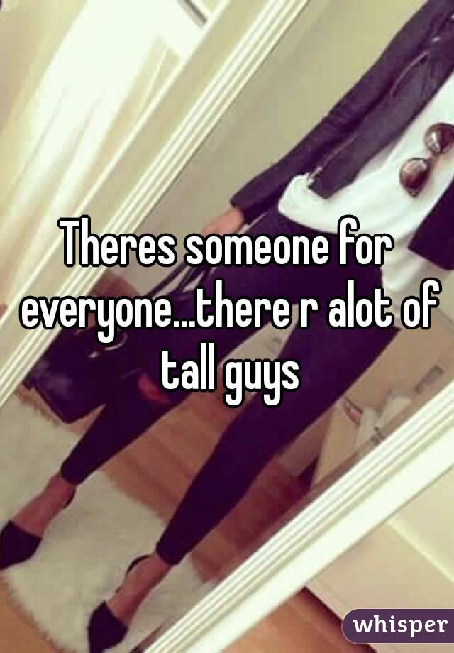Theres someone for everyone...there r alot of tall guys