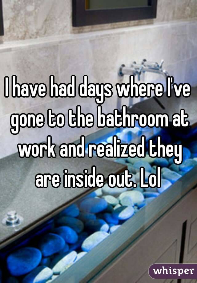 I have had days where I've gone to the bathroom at work and realized they are inside out. Lol 