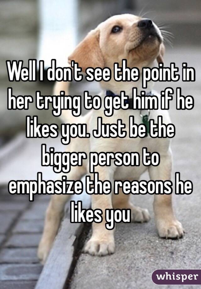 Well I don't see the point in her trying to get him if he likes you. Just be the bigger person to emphasize the reasons he likes you