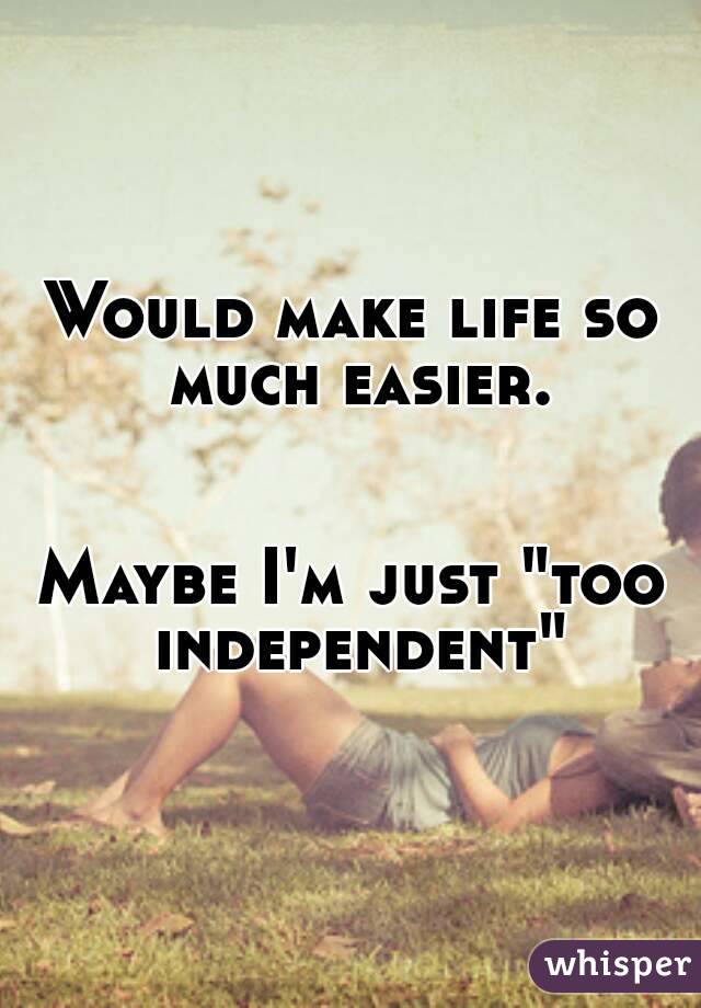 Would make life so much easier.


Maybe I'm just "too independent"