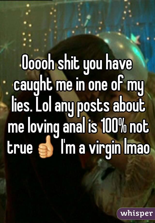 Ooooh shit you have caught me in one of my lies. Lol any posts about me loving anal is 100% not true👍 I'm a virgin lmao