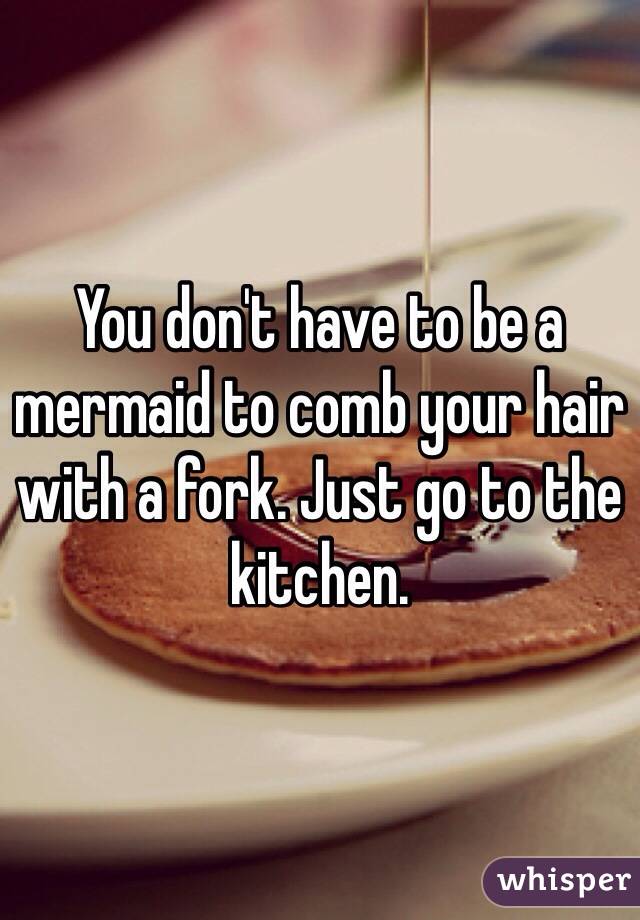 You don't have to be a mermaid to comb your hair with a fork. Just go to the kitchen. 