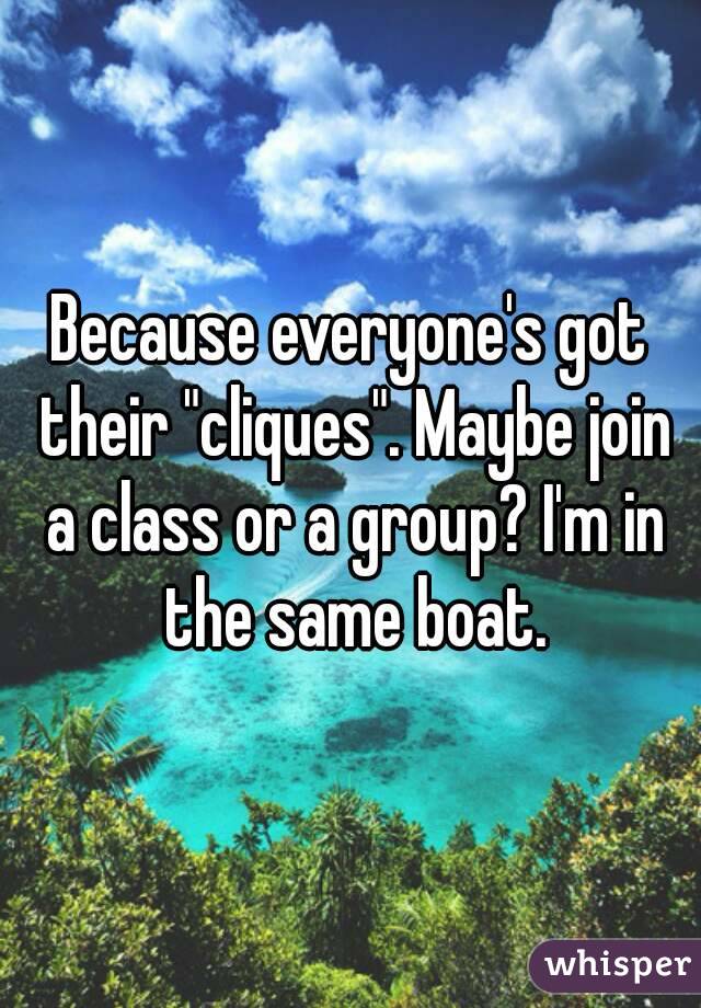 Because everyone's got their "cliques". Maybe join a class or a group? I'm in the same boat.