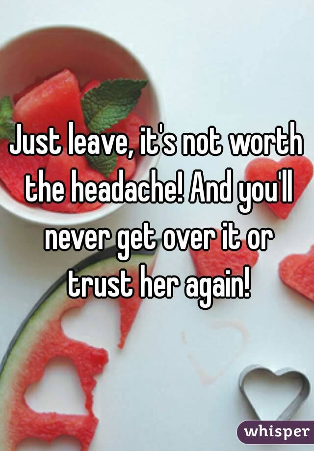 Just leave, it's not worth the headache! And you'll never get over it or trust her again!