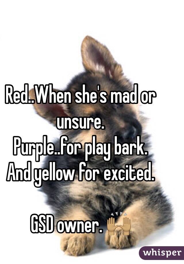 Red..When she's mad or unsure. 
Purple..for play bark. 
And yellow for excited. 

GSD owner. 🙌🏽