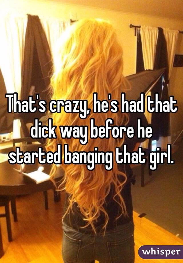 That's crazy, he's had that dick way before he started banging that girl. 