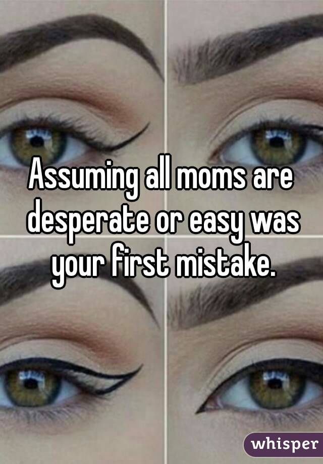 Assuming all moms are desperate or easy was your first mistake.
