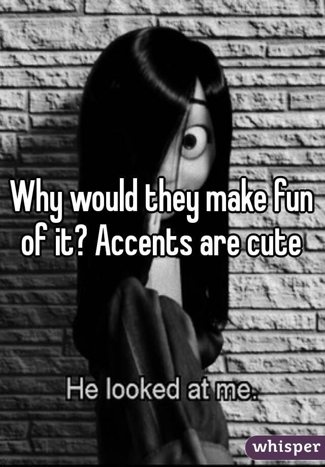 Why would they make fun of it? Accents are cute 