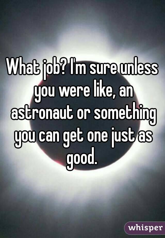 What job? I'm sure unless you were like, an astronaut or something you can get one just as good. 