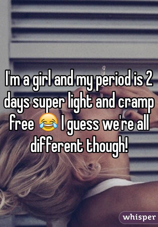 I'm a girl and my period is 2 days super light and cramp free 😂 I guess we're all different though!