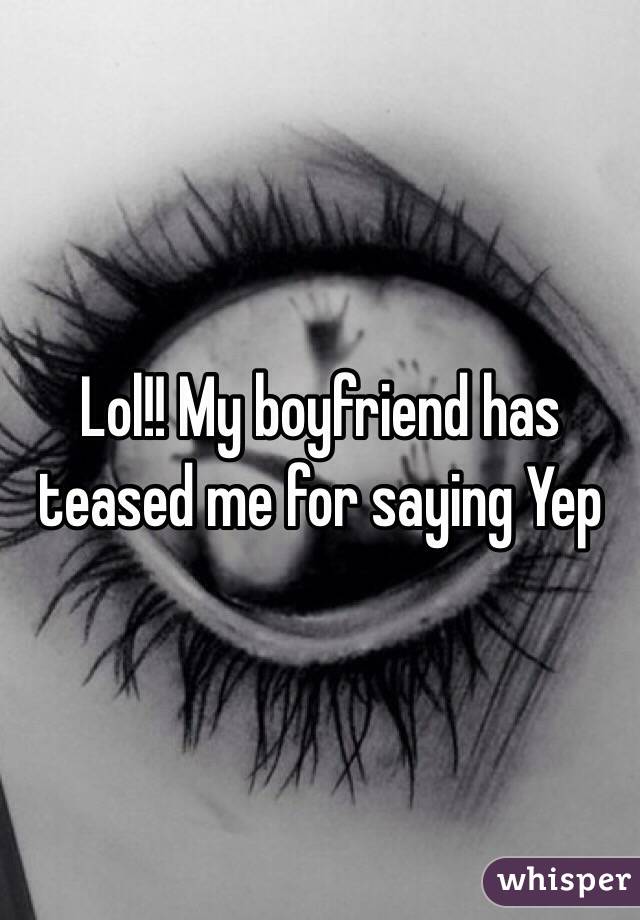 Lol!! My boyfriend has teased me for saying Yep