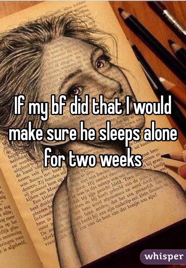 If my bf did that I would make sure he sleeps alone for two weeks
