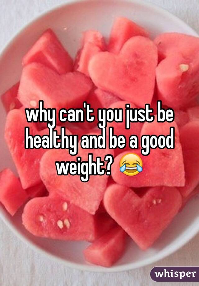 why can't you just be healthy and be a good weight? 😂