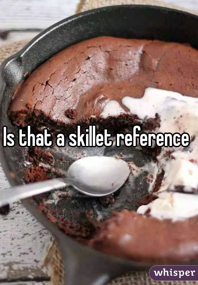 Is that a skillet reference 
