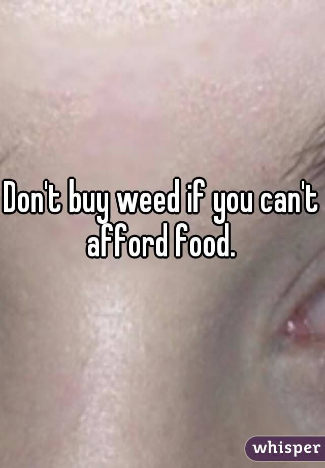 Don't buy weed if you can't afford food. 