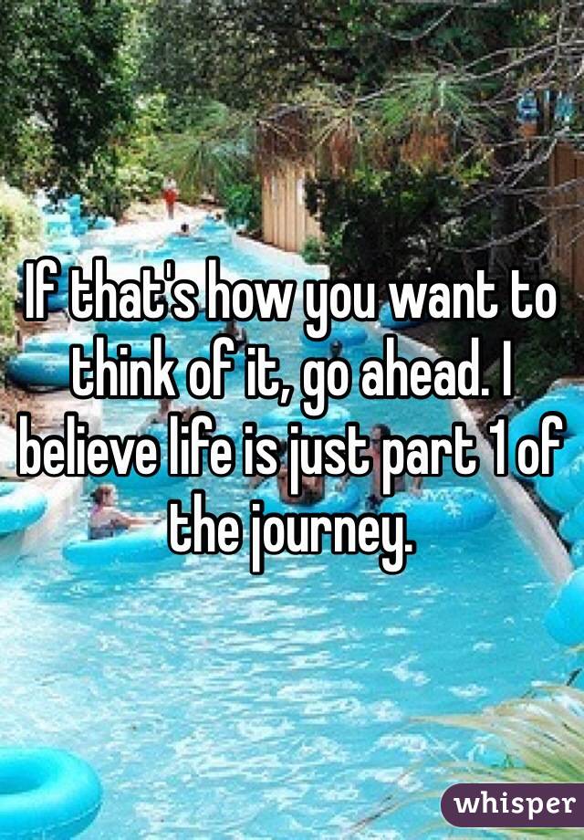 If that's how you want to think of it, go ahead. I believe life is just part 1 of the journey. 