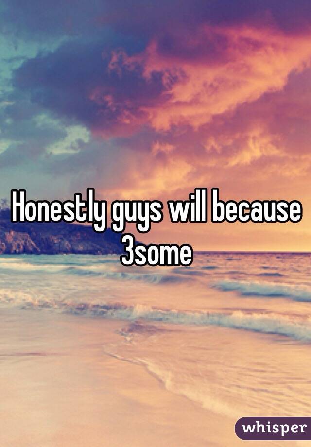 Honestly guys will because 3some