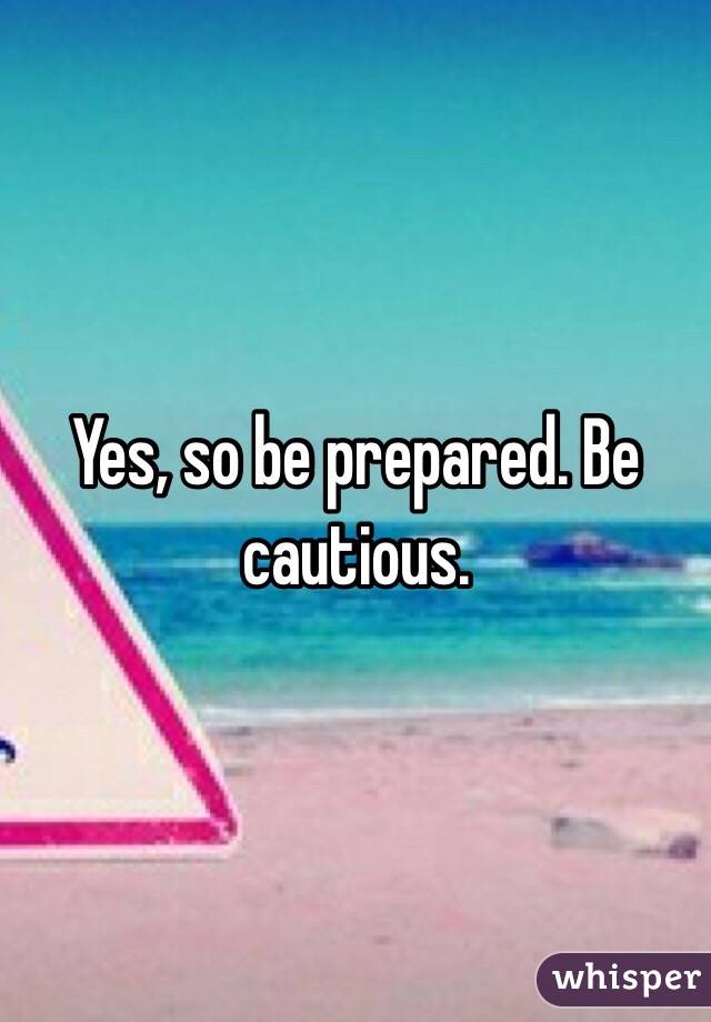 Yes, so be prepared. Be cautious.