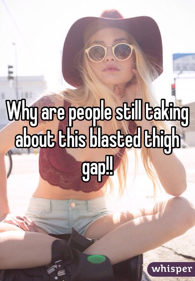 Why are people still taking about this blasted thigh gap!!