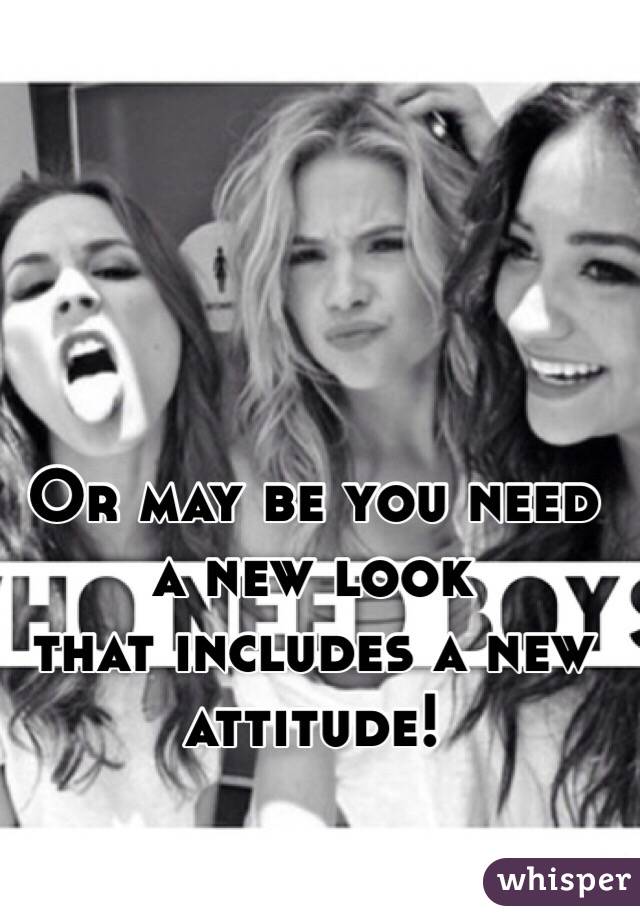 Or may be you need a new look
that includes a new attitude!