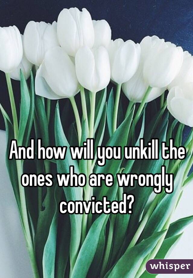 And how will you unkill the ones who are wrongly convicted?