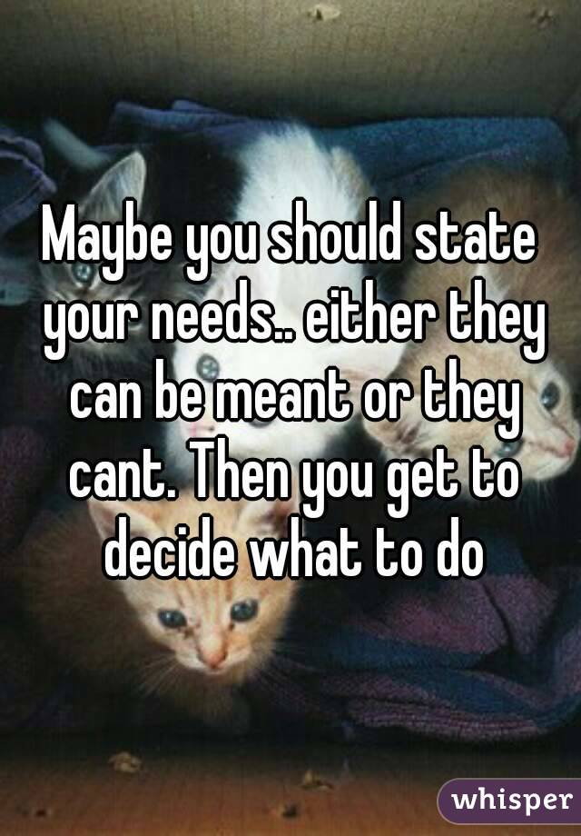 Maybe you should state your needs.. either they can be meant or they cant. Then you get to decide what to do