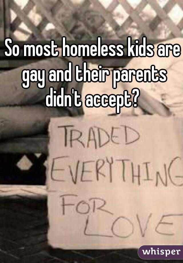 So most homeless kids are gay and their parents didn't accept? 