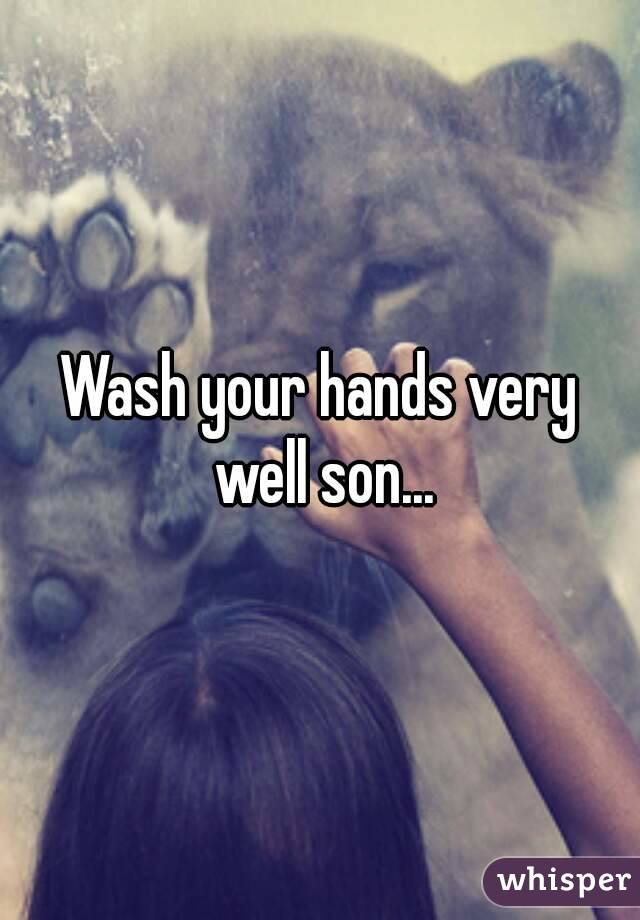 Wash your hands very well son...